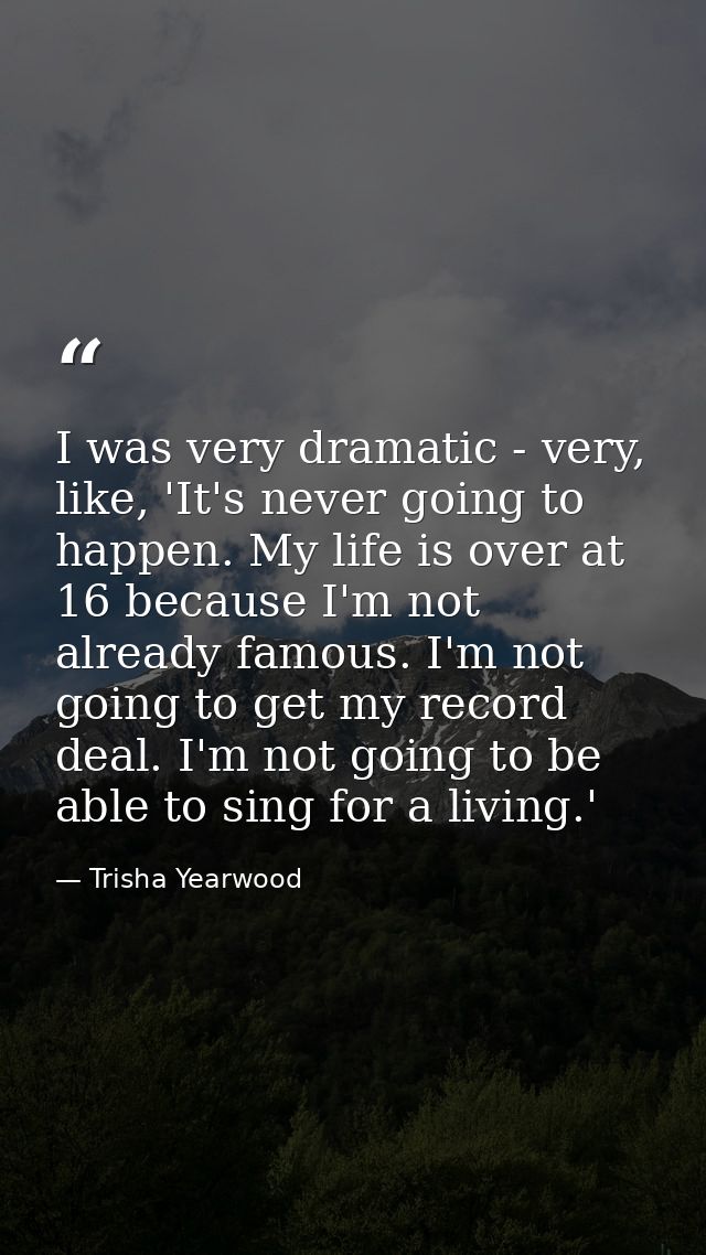 I was very dramatic - very, like, 'It's never going to happen. My life is over at 16 because I'm not already famous. I'm — Trisha Yearwood