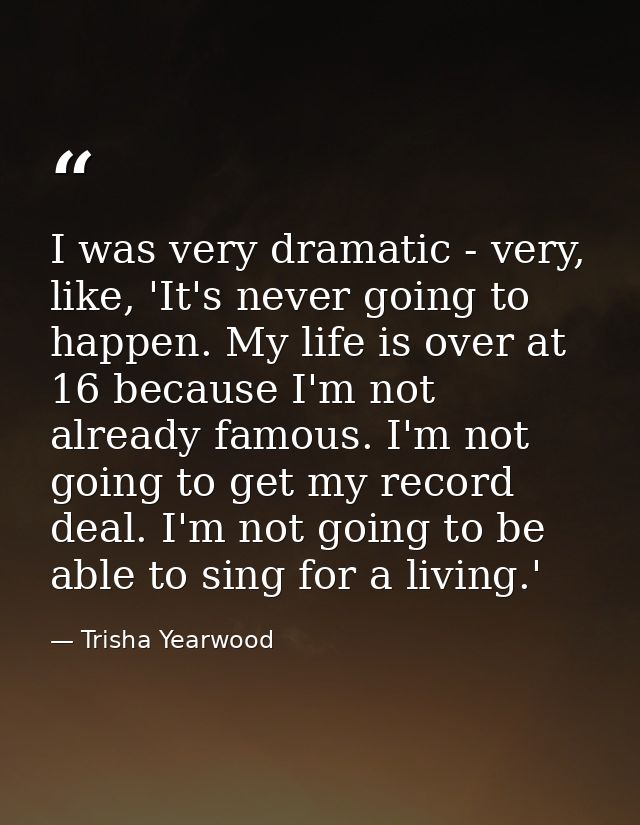 I was very dramatic - very, like, 'It's never going to happen. My life is over at 16 because I'm not already famous. I'm — Trisha Yearwood