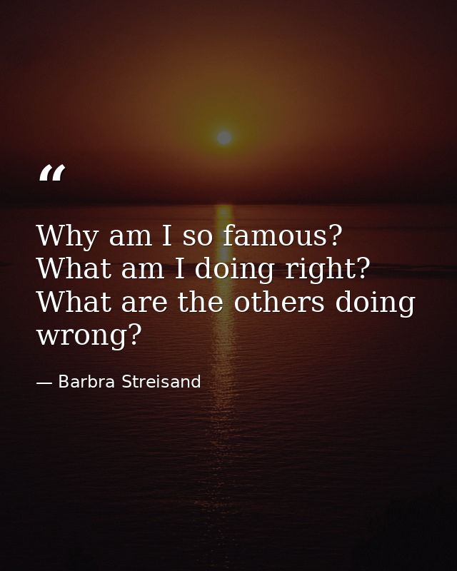 Why am I so famous? What am I doing right? What are the others doing wrong? — Barbra Streisand
