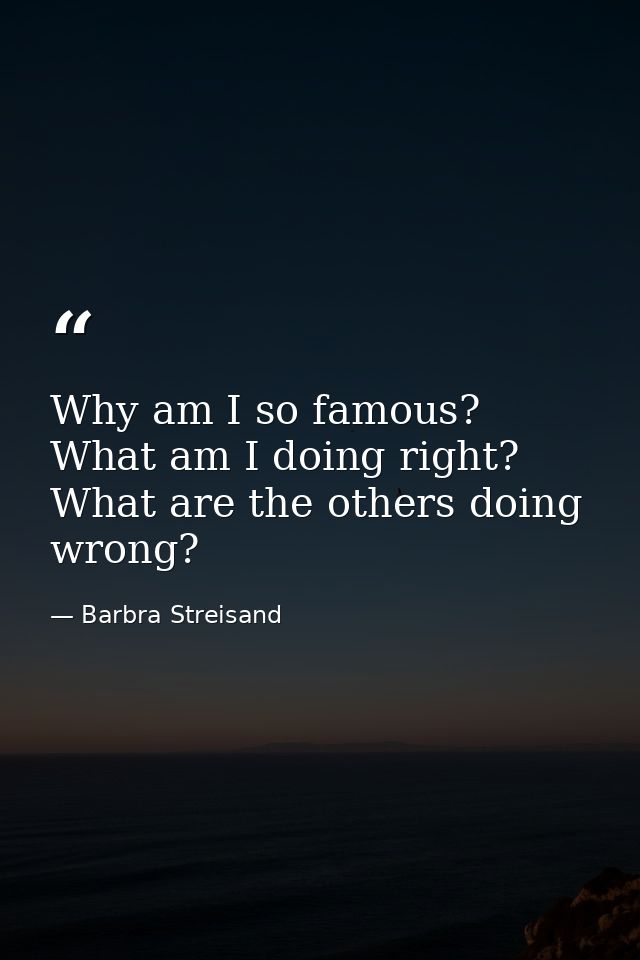 Why am I so famous? What am I doing right? What are the others doing wrong? — Barbra Streisand