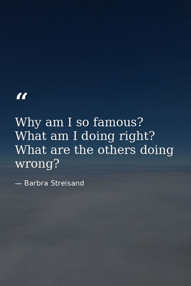 Why am I so famous? What am I doing right? What are the others doing wrong? — Barbra Streisand