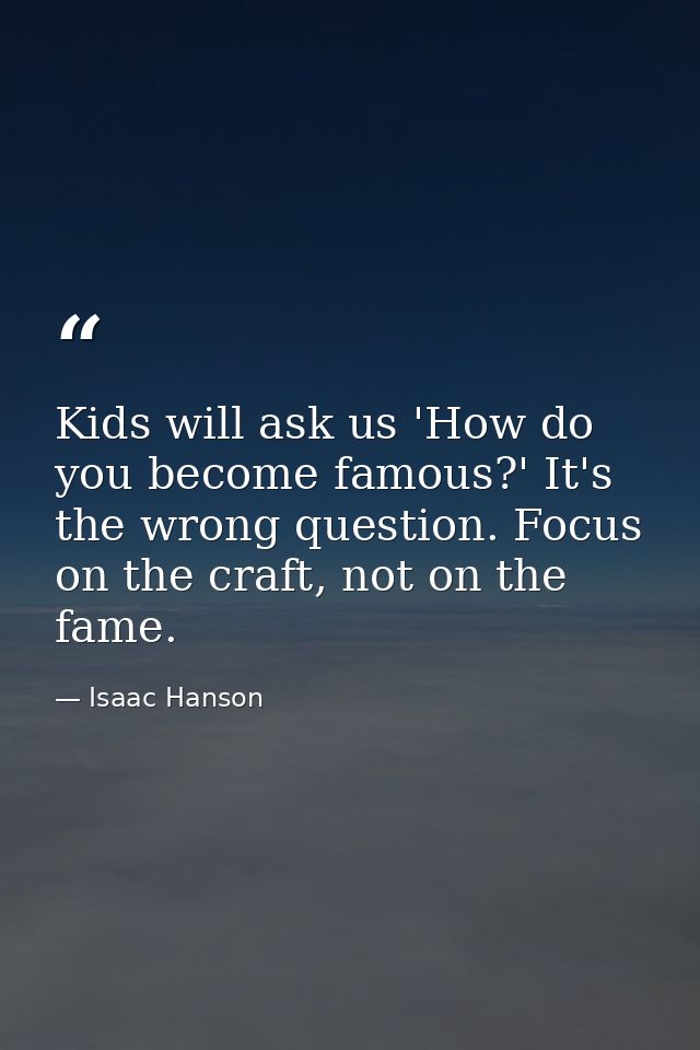 Kids will ask us 'How do you become famous?' It's the wrong question. Focus on the craft, not on the fame. — Isaac Hanson