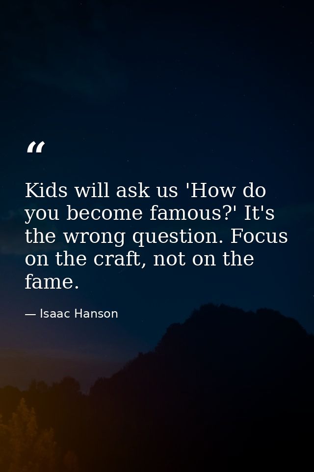 Kids will ask us 'How do you become famous?' It's the wrong question. Focus on the craft, not on the fame. — Isaac Hanson