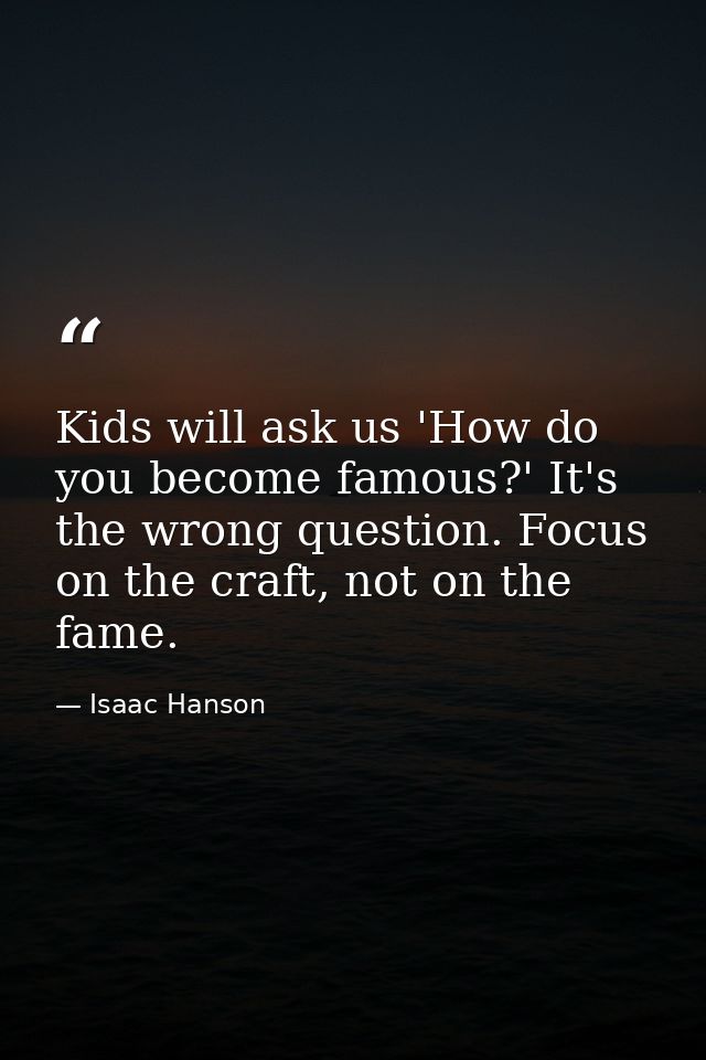 Kids will ask us 'How do you become famous?' It's the wrong question. Focus on the craft, not on the fame. — Isaac Hanson