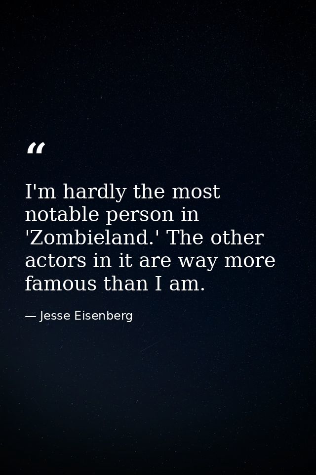 I'm hardly the most notable person in 'Zombieland.' The other actors in it are way more famous than I am. — Jesse Eisenberg