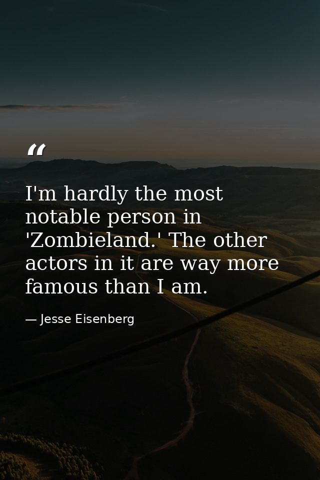 I'm hardly the most notable person in 'Zombieland.' The other actors in it are way more famous than I am. — Jesse Eisenberg