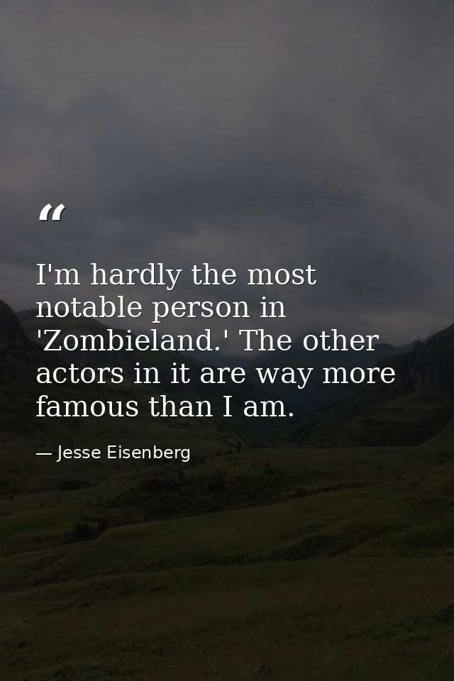 I'm hardly the most notable person in 'Zombieland.' The other actors in it are way more famous than I am. — Jesse Eisenberg