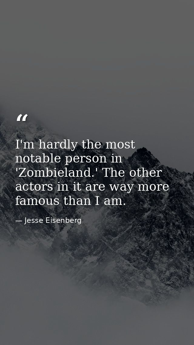 I'm hardly the most notable person in 'Zombieland.' The other actors in it are way more famous than I am. — Jesse Eisenberg
