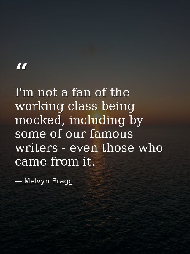 I'm not a fan of the working class being mocked, including by some of our famous writers - even those who came from it. — Melvyn Bragg