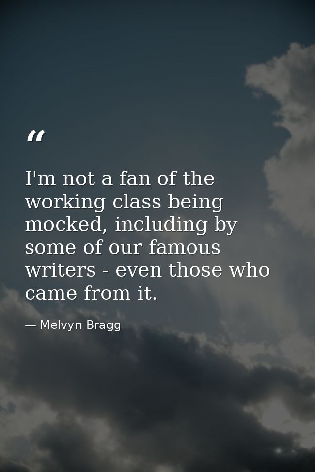 I'm not a fan of the working class being mocked, including by some of our famous writers - even those who came from it. — Melvyn Bragg