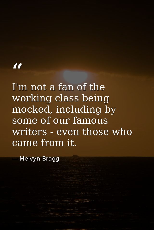 I'm not a fan of the working class being mocked, including by some of our famous writers - even those who came from it. — Melvyn Bragg