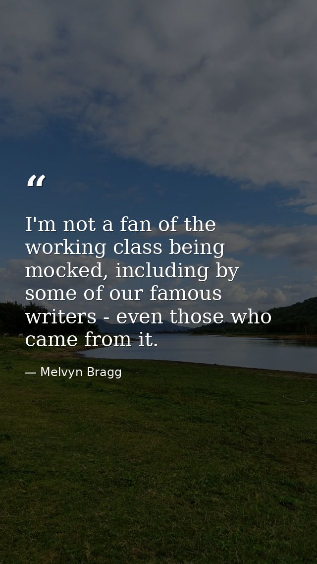 I'm not a fan of the working class being mocked, including by some of our famous writers - even those who came from it. — Melvyn Bragg