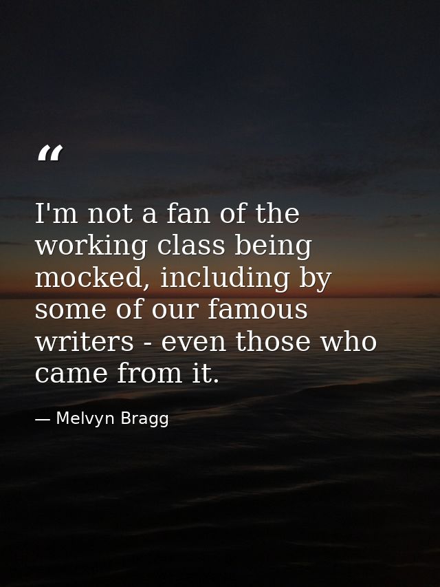 I'm not a fan of the working class being mocked, including by some of our famous writers - even those who came from it. — Melvyn Bragg