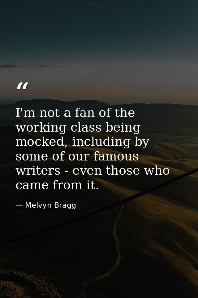 I'm not a fan of the working class being mocked, including by some of our famous writers - even those who came from it. — Melvyn Bragg
