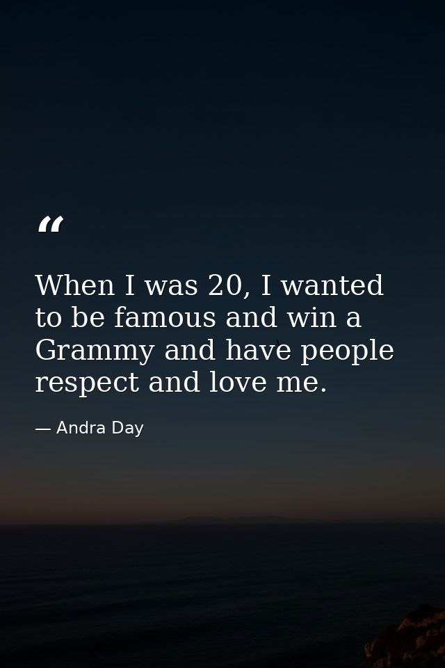 When I was 20, I wanted to be famous and win a Grammy and have people respect and love me. — Andra Day