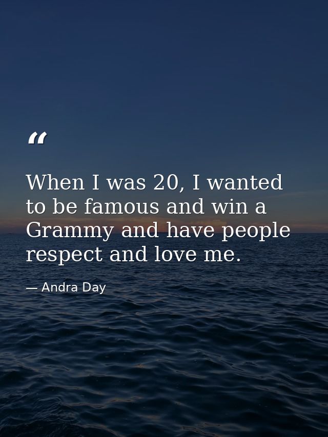 When I was 20, I wanted to be famous and win a Grammy and have people respect and love me. — Andra Day