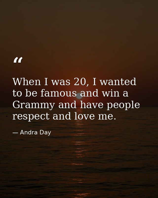 When I was 20, I wanted to be famous and win a Grammy and have people respect and love me. — Andra Day