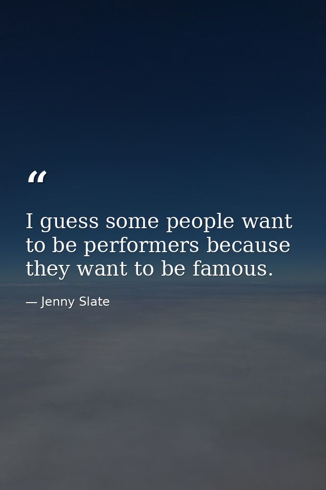 I guess some people want to be performers because they want to be famous. — Jenny Slate