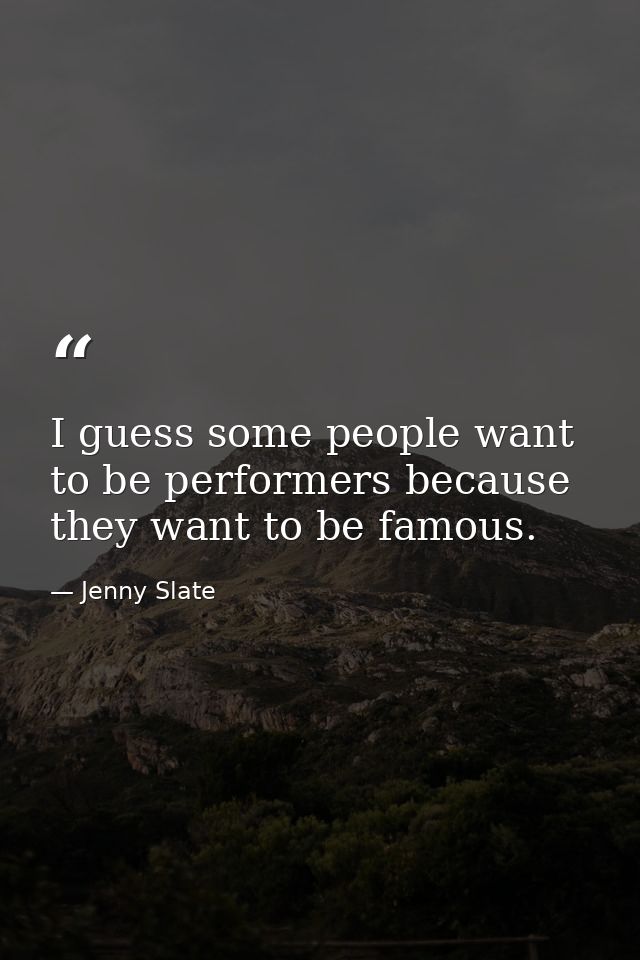 I guess some people want to be performers because they want to be famous. — Jenny Slate