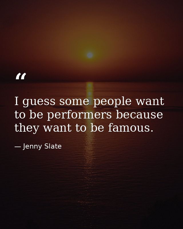 I guess some people want to be performers because they want to be famous. — Jenny Slate