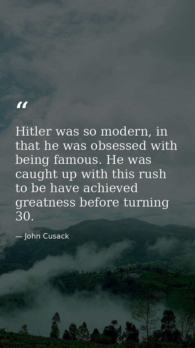 Hitler was so modern, in that he was obsessed with being famous. He was caught up with this rush to be have achieved gre — John Cusack
