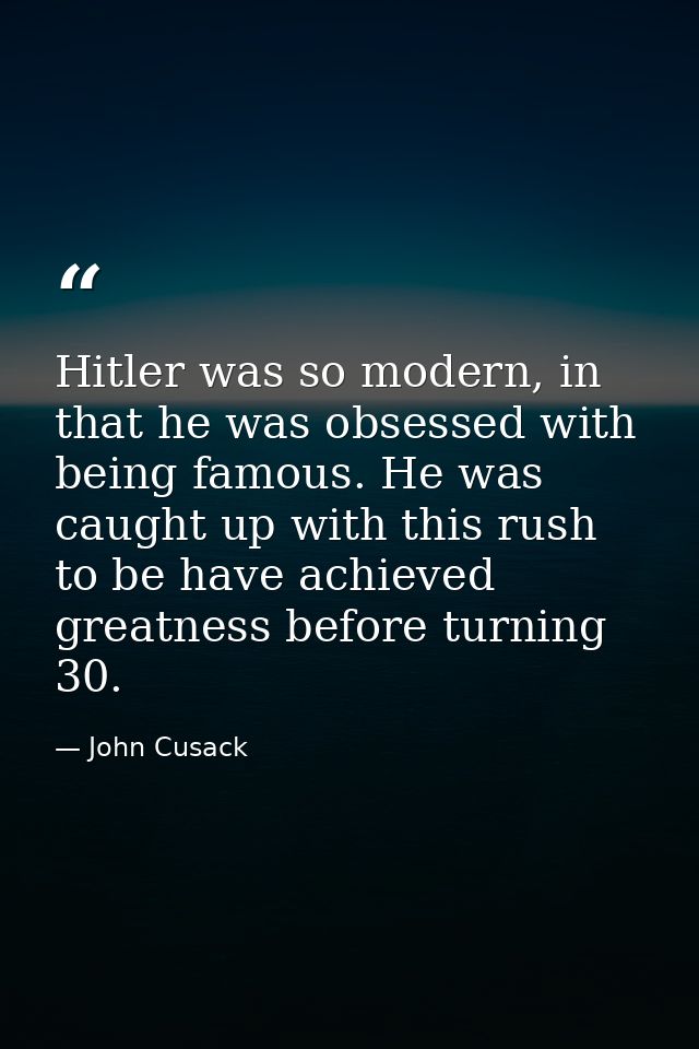 Hitler was so modern, in that he was obsessed with being famous. He was caught up with this rush to be have achieved gre — John Cusack