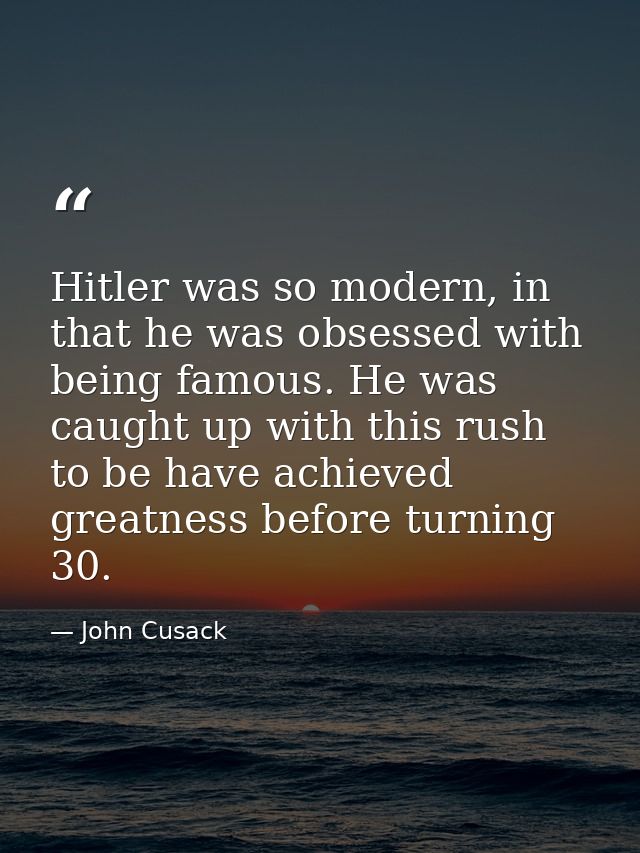 Hitler was so modern, in that he was obsessed with being famous. He was caught up with this rush to be have achieved gre — John Cusack