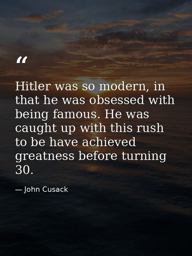 Hitler was so modern, in that he was obsessed with being famous. He was caught up with this rush to be have achieved gre — John Cusack