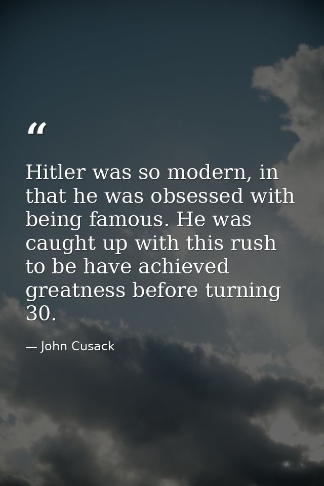 Hitler was so modern, in that he was obsessed with being famous. He was caught up with this rush to be have achieved gre — John Cusack