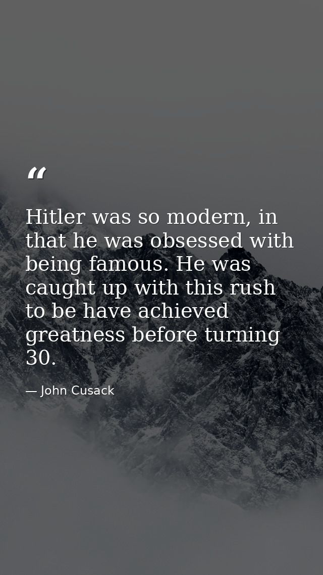 Hitler was so modern, in that he was obsessed with being famous. He was caught up with this rush to be have achieved gre — John Cusack