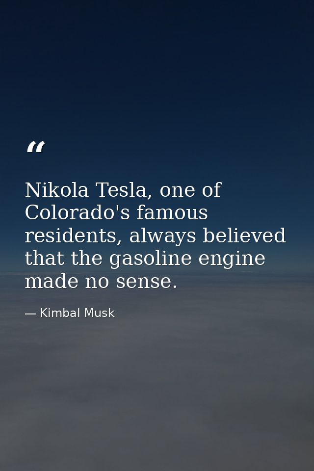 Nikola Tesla, one of Colorado's famous residents, always believed that the gasoline engine made no sense. — Kimbal Musk