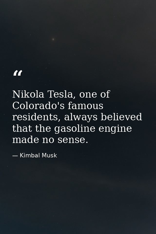 Nikola Tesla, one of Colorado's famous residents, always believed that the gasoline engine made no sense. — Kimbal Musk