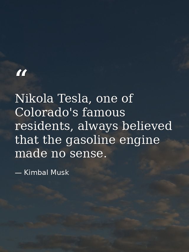 Nikola Tesla, one of Colorado's famous residents, always believed that the gasoline engine made no sense. — Kimbal Musk