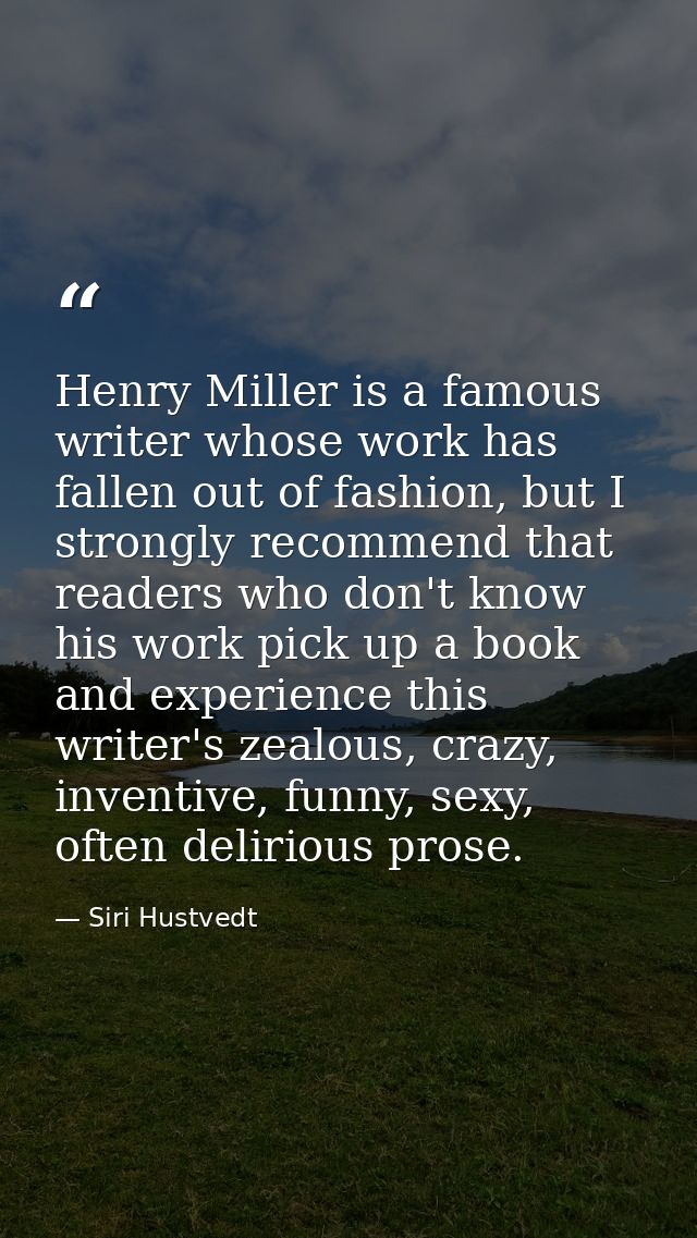 Henry Miller is a famous writer whose work has fallen out of fashion, but I strongly recommend that readers who don't kn — Siri Hustvedt