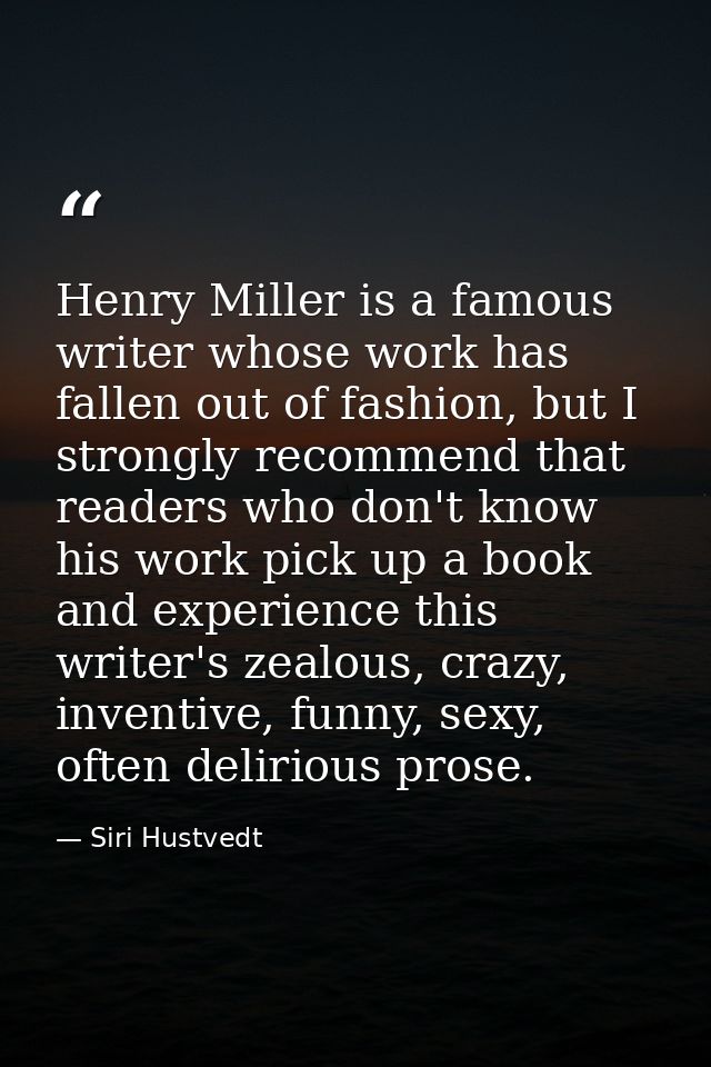 Henry Miller is a famous writer whose work has fallen out of fashion, but I strongly recommend that readers who don't kn — Siri Hustvedt