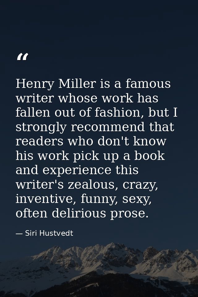 Henry Miller is a famous writer whose work has fallen out of fashion, but I strongly recommend that readers who don't kn — Siri Hustvedt