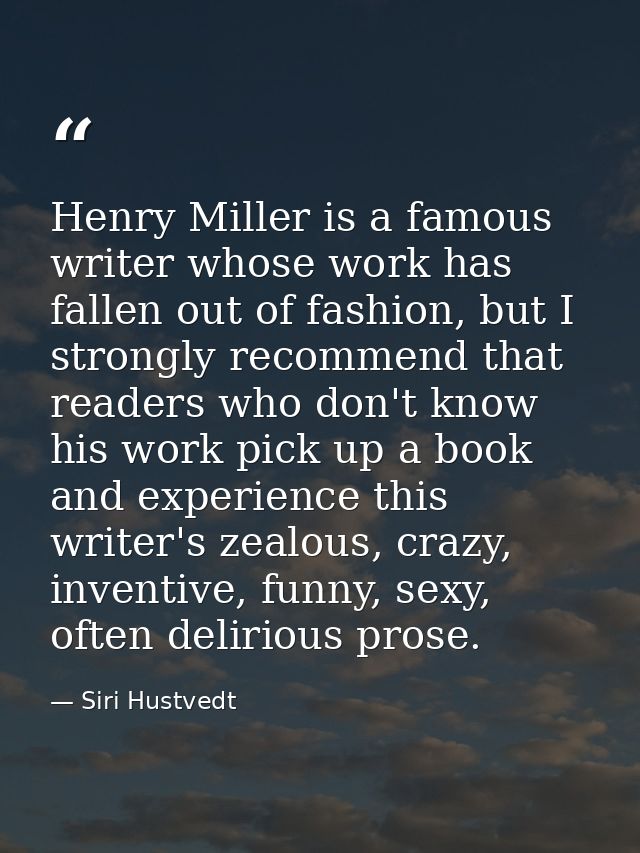 Henry Miller is a famous writer whose work has fallen out of fashion, but I strongly recommend that readers who don't kn — Siri Hustvedt