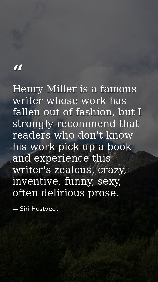 Henry Miller is a famous writer whose work has fallen out of fashion, but I strongly recommend that readers who don't kn — Siri Hustvedt