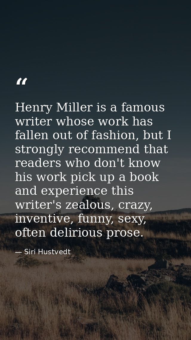 Henry Miller is a famous writer whose work has fallen out of fashion, but I strongly recommend that readers who don't kn — Siri Hustvedt
