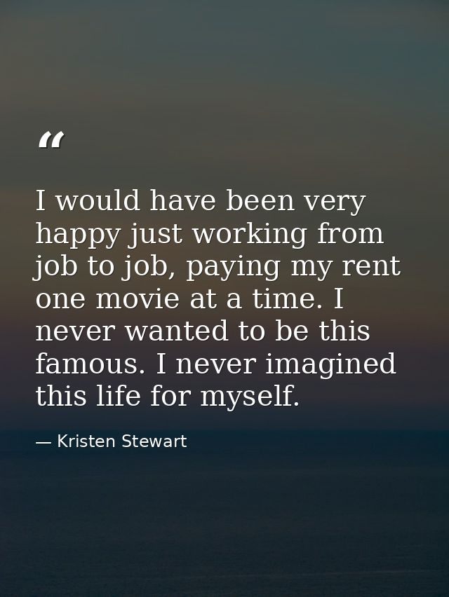 I would have been very happy just working from job to job, paying my rent one movie at a time. I never wanted to be this — Kristen Stewart
