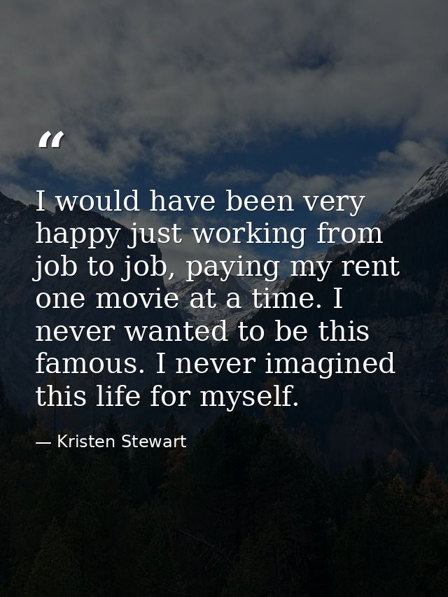 I would have been very happy just working from job to job, paying my rent one movie at a time. I never wanted to be this — Kristen Stewart