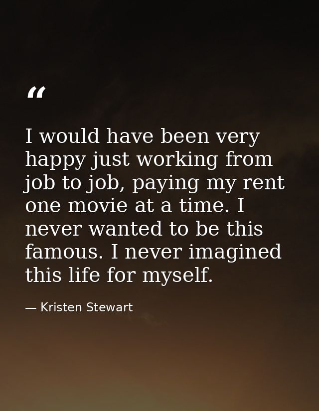 I would have been very happy just working from job to job, paying my rent one movie at a time. I never wanted to be this — Kristen Stewart