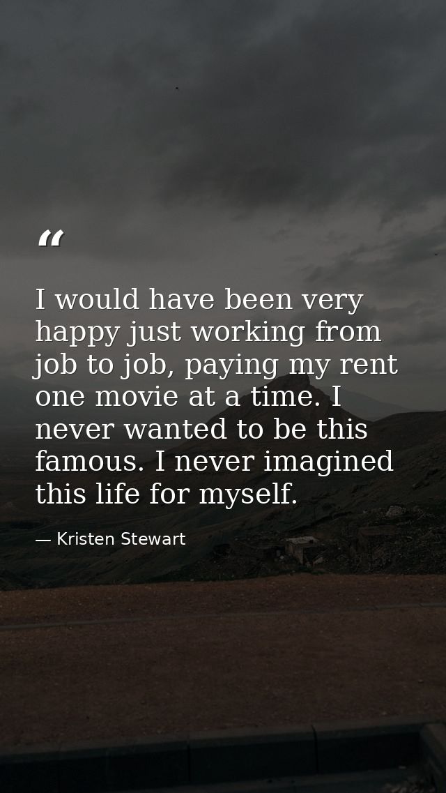 I would have been very happy just working from job to job, paying my rent one movie at a time. I never wanted to be this — Kristen Stewart
