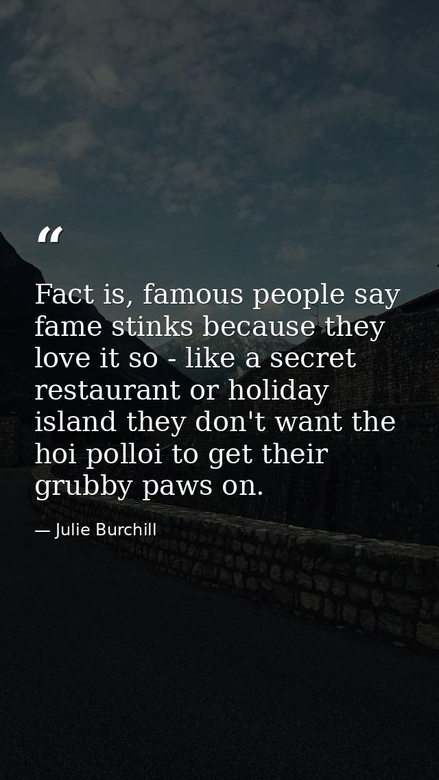 Fact is, famous people say fame stinks because they love it so - like a secret restaurant or holiday island they don't w — Julie Burchill