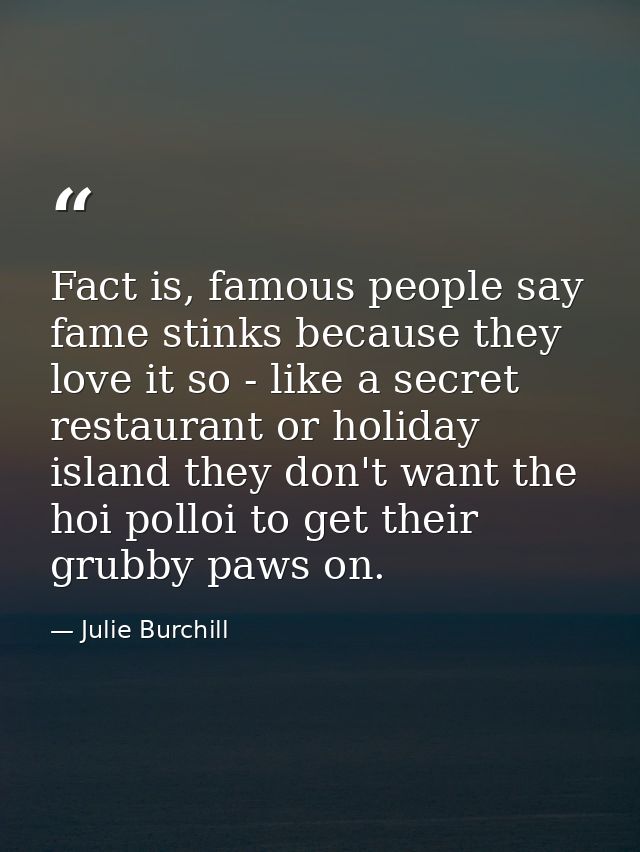 Fact is, famous people say fame stinks because they love it so - like a secret restaurant or holiday island they don't w — Julie Burchill