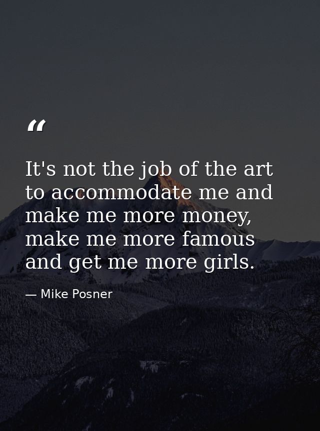 It's not the job of the art to accommodate me and make me more money, make me more famous and get me more girls. — Mike Posner