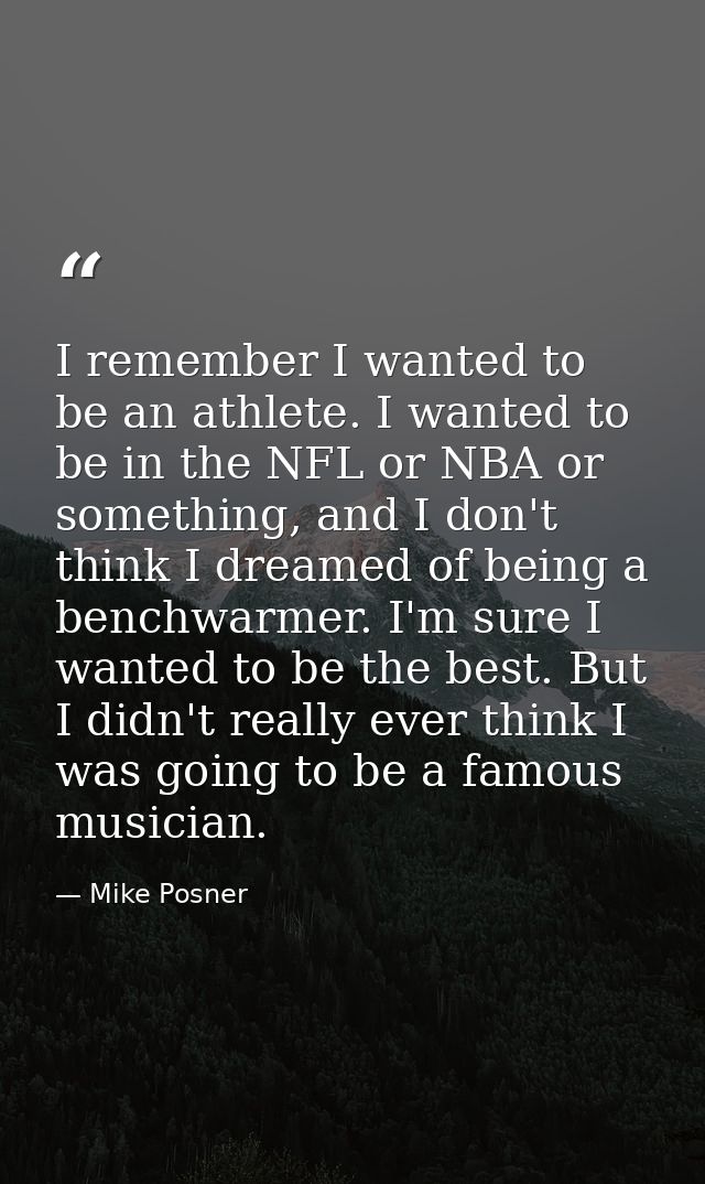 I remember I wanted to be an athlete. I wanted to be in the NFL or NBA or something, and I don't think I dreamed of bein — Mike Posner