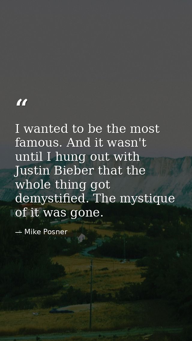 I wanted to be the most famous. And it wasn't until I hung out with Justin Bieber that the whole thing got demystified.  — Mike Posner