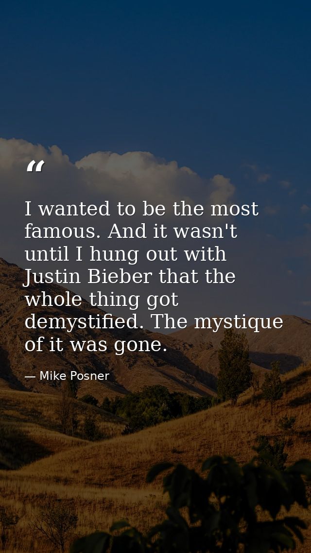 I wanted to be the most famous. And it wasn't until I hung out with Justin Bieber that the whole thing got demystified.  — Mike Posner