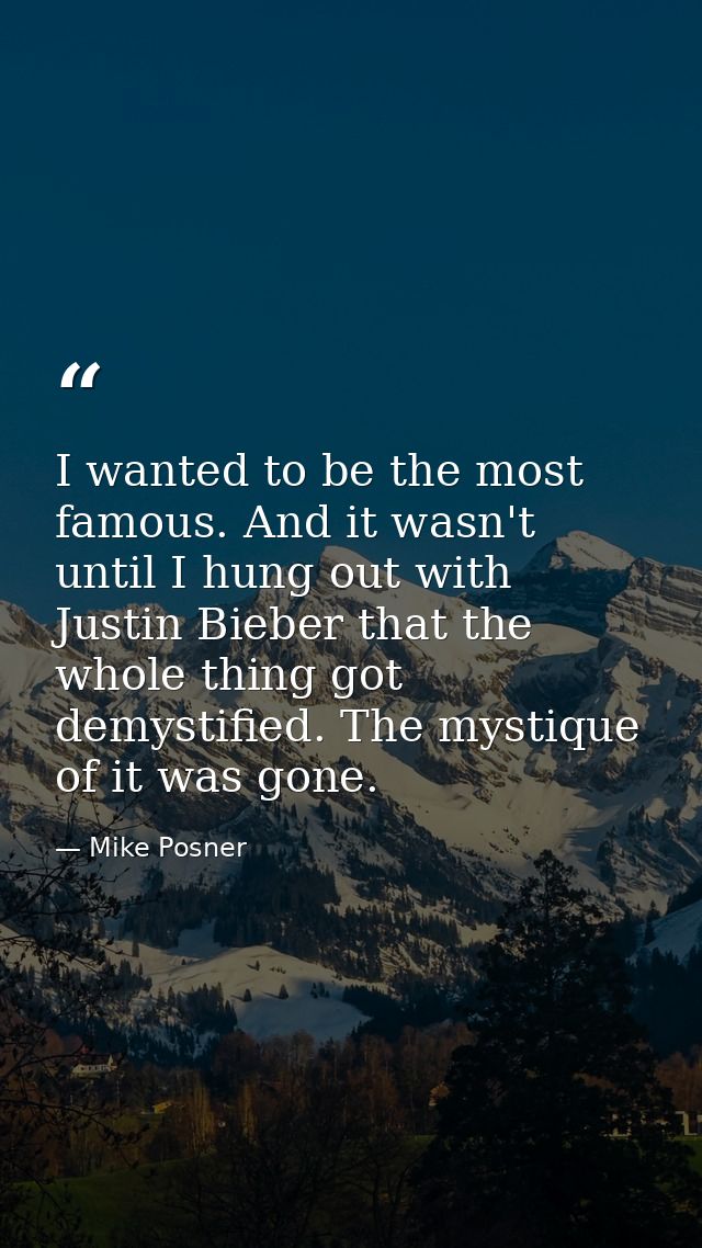 I wanted to be the most famous. And it wasn't until I hung out with Justin Bieber that the whole thing got demystified.  — Mike Posner